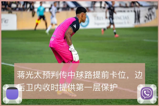 蒋光太预判传中球路提前卡位,边后卫内收时提供第一层保护