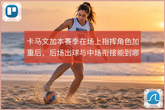 卡马文加本赛季在场上指挥角色加重后，后场出球与中场衔接能到哪一步