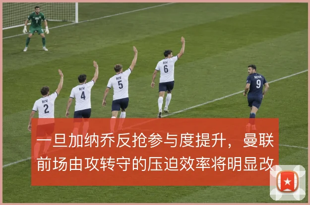 一旦加纳乔反抢参与度提升，曼联前场由攻转守的压迫效率将明显改善
