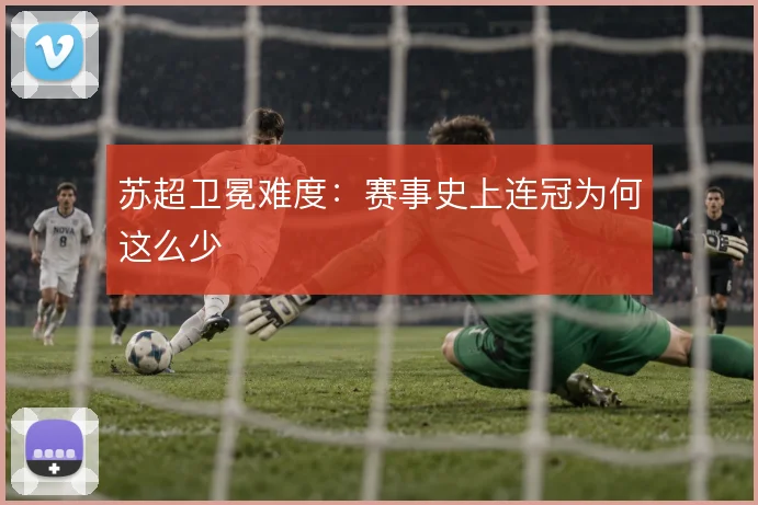 苏超卫冕难度：赛事史上连冠为何这么少