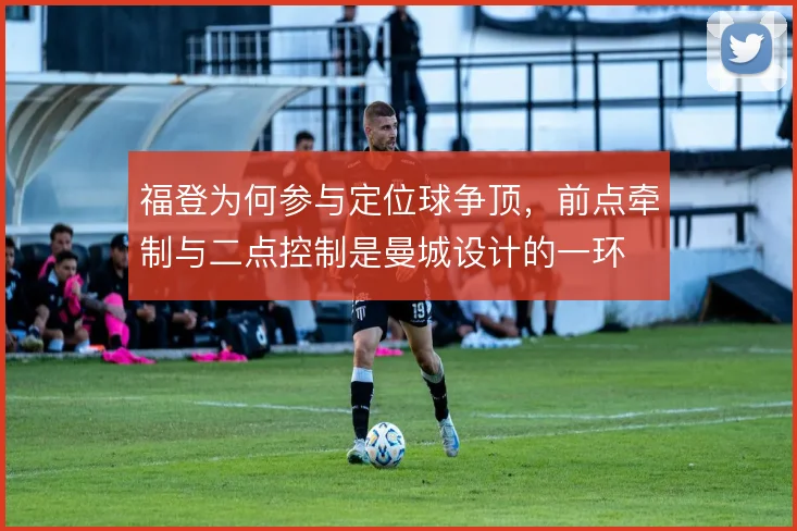 福登为何参与定位球争顶,前点牵制与二点控制是曼城设计的一环