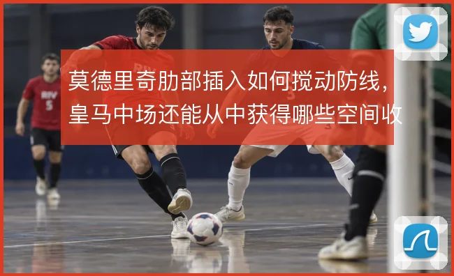 莫德里奇肋部插入如何搅动防线,皇马中场还能从中获得哪些空间收益
