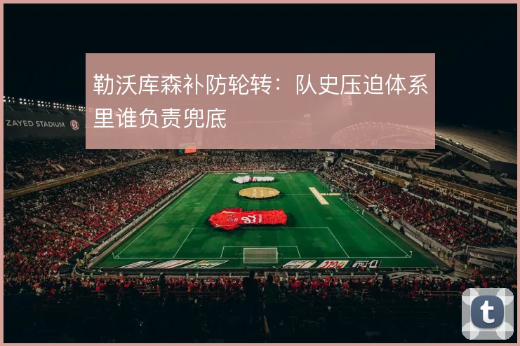 勒沃库森补防轮转：队史压迫体系里谁负责兜底