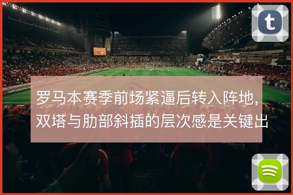 罗马本赛季前场紧逼后转入阵地，双塔与肋部斜插的层次感是关键出路