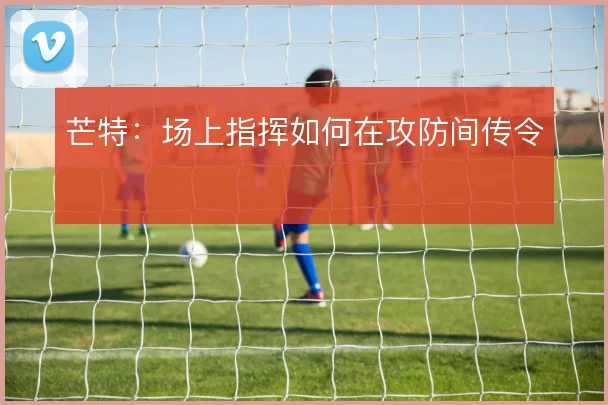 芒特：场上指挥如何在攻防间传令