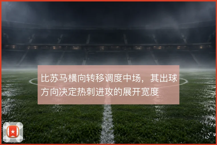比苏马横向转移调度中场，其出球方向决定热刺进攻的展开宽度