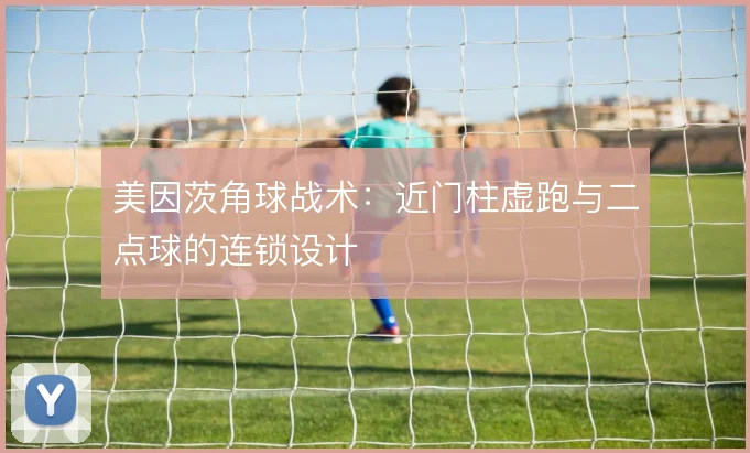 美因茨角球战术：近门柱虚跑与二点球的连锁设计