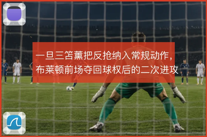 一旦三笘薰把反抢纳入常规动作，布莱顿前场夺回球权后的二次进攻更致命