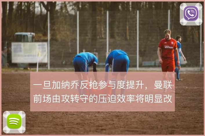 一旦加纳乔反抢参与度提升，曼联前场由攻转守的压迫效率将明显改善