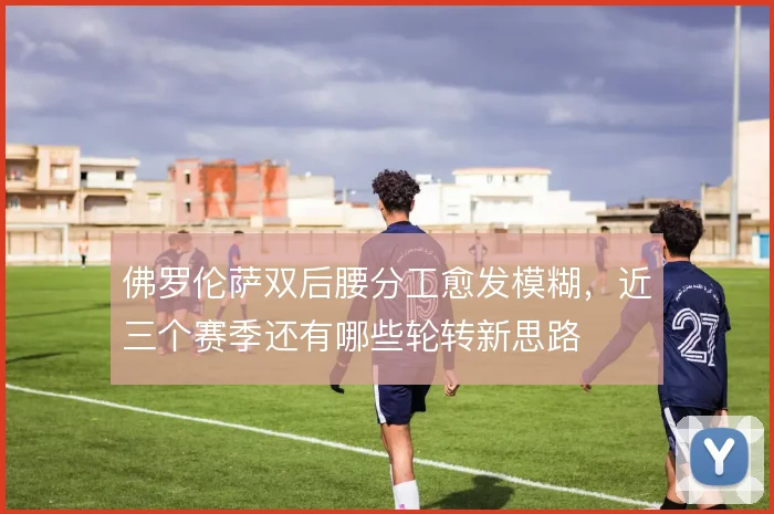 佛罗伦萨双后腰分工愈发模糊，近三个赛季还有哪些轮转新思路