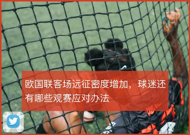 欧国联客场远征密度增加，球迷还有哪些观赛应对办法