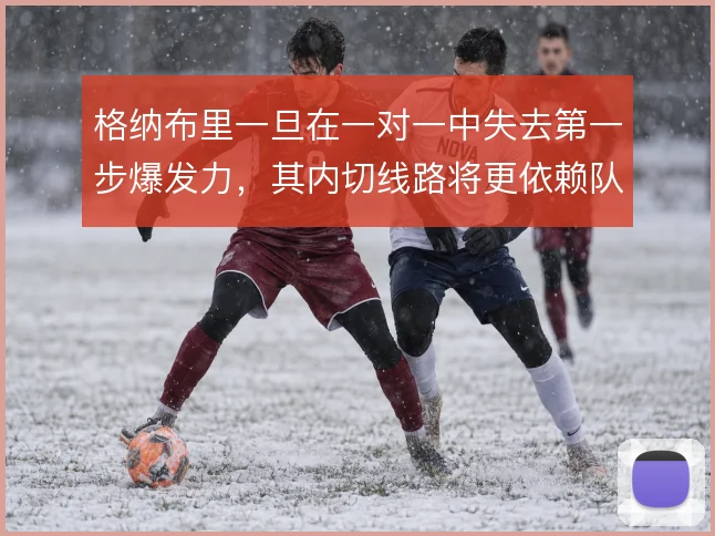 格纳布里一旦在一对一中失去第一步爆发力，其内切线路将更依赖队友掩护