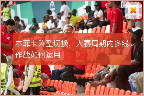 本菲卡阵型切换，大赛周期内多线作战如何运用