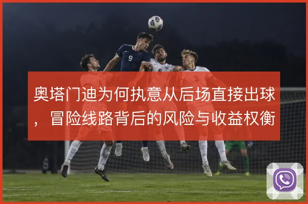 奥塔门迪为何执意从后场直接出球,冒险线路背后的风险与收益权衡