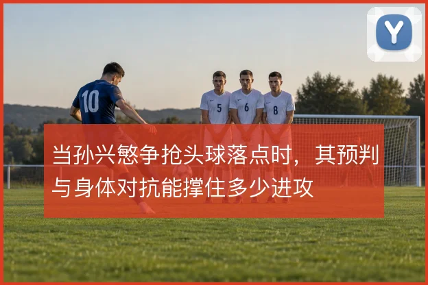 当孙兴慜争抢头球落点时，其预判与身体对抗能撑住多少进攻