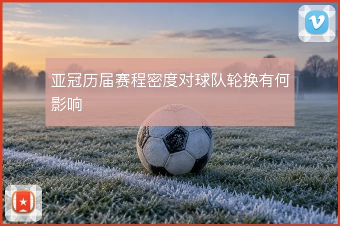 亚冠历届赛程密度对球队轮换有何影响