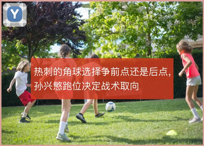 热刺的角球选择争前点还是后点，孙兴慜跑位决定战术取向