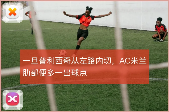 一旦普利西奇从左路内切，AC米兰肋部便多一出球点