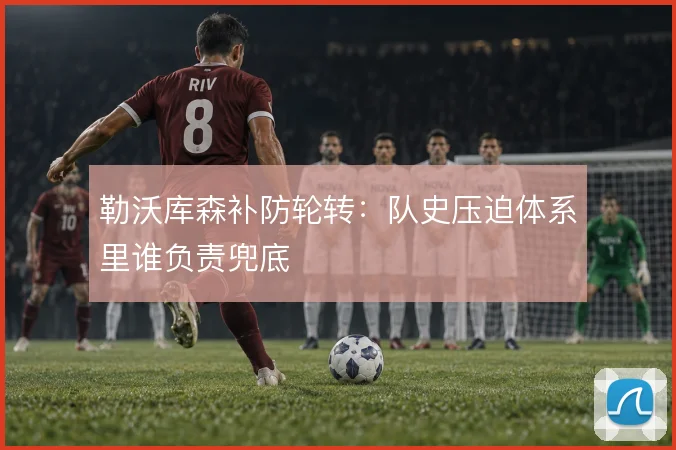 勒沃库森补防轮转：队史压迫体系里谁负责兜底