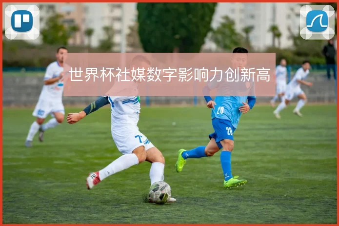 世界杯社媒数字影响力创新高