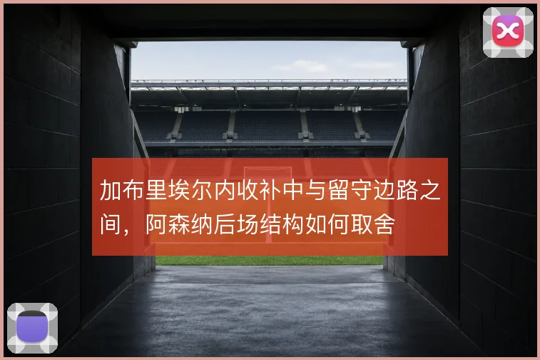 加布里埃尔内收补中与留守边路之间，阿森纳后场结构如何取舍