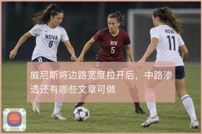 威尼斯将边路宽度拉开后，中路渗透还有哪些文章可做