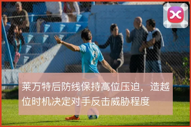 莱万特后防线保持高位压迫，造越位时机决定对手反击威胁程度