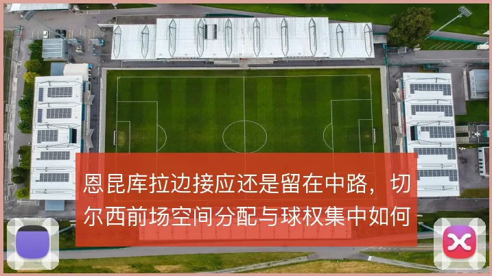 恩昆库拉边接应还是留在中路，切尔西前场空间分配与球权集中如何取舍