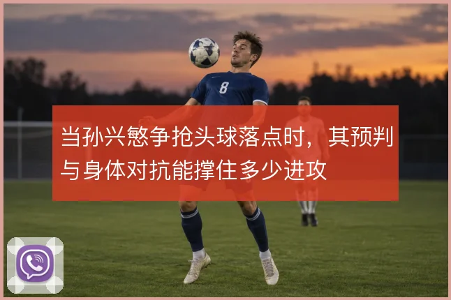 当孙兴慜争抢头球落点时，其预判与身体对抗能撑住多少进攻