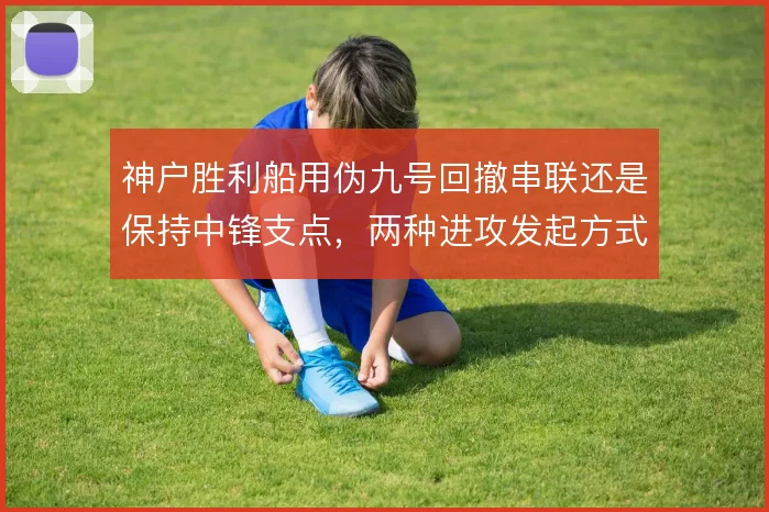 神户胜利船用伪九号回撤串联还是保持中锋支点,两种进攻发起方式的取舍