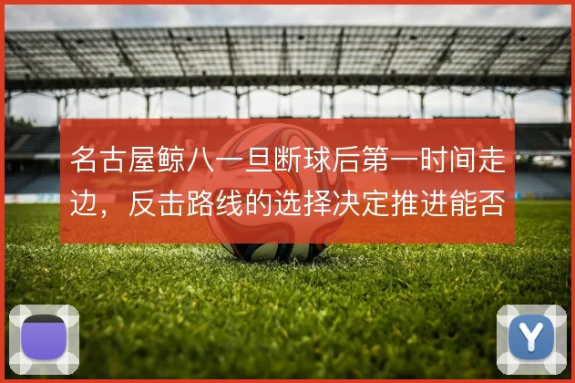 名古屋鲸八一旦断球后第一时间走边，反击路线的选择决定推进能否越过中场