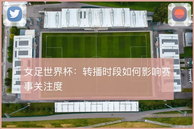 女足世界杯：转播时段如何影响赛事关注度