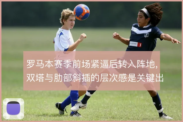 罗马本赛季前场紧逼后转入阵地，双塔与肋部斜插的层次感是关键出路