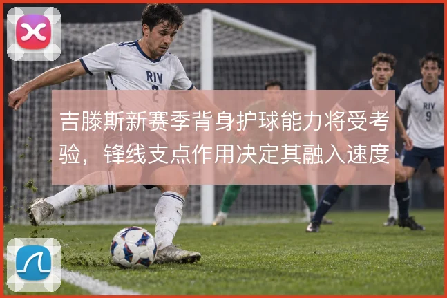吉滕斯新赛季背身护球能力将受考验，锋线支点作用决定其融入速度