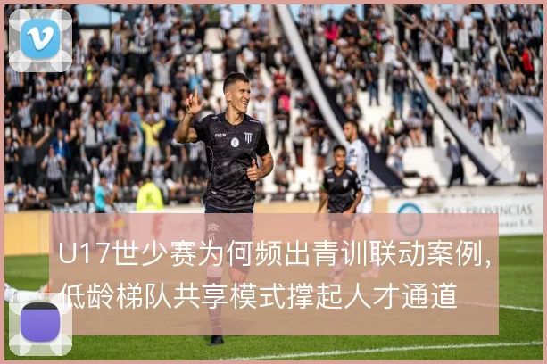 U17世少赛为何频出青训联动案例，低龄梯队共享模式撑起人才通道
