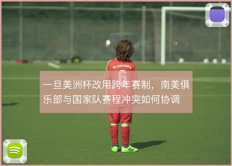 一旦美洲杯改用跨年赛制，南美俱乐部与国家队赛程冲突如何协调
