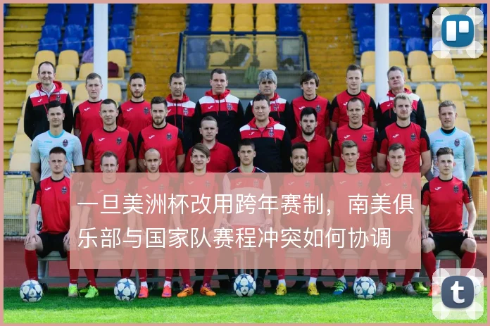 一旦美洲杯改用跨年赛制，南美俱乐部与国家队赛程冲突如何协调