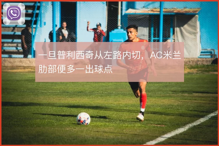 一旦普利西奇从左路内切，AC米兰肋部便多一出球点