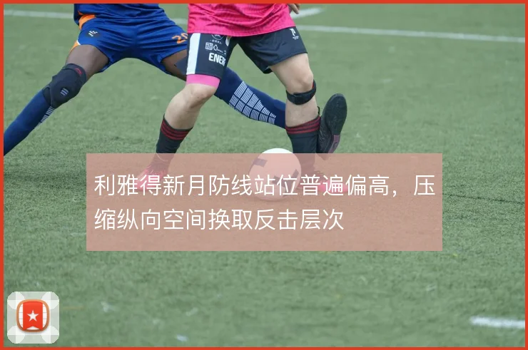 利雅得新月防线站位普遍偏高，压缩纵向空间换取反击层次