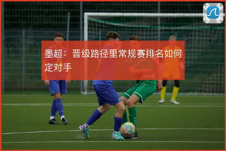 墨超:晋级路径里常规赛排名如何定对手