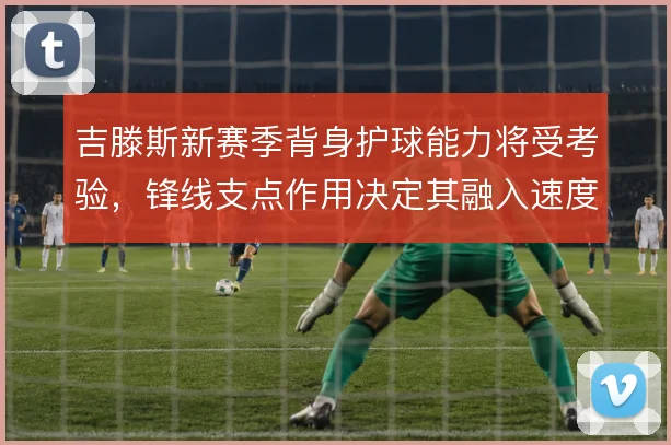 吉滕斯新赛季背身护球能力将受考验，锋线支点作用决定其融入速度