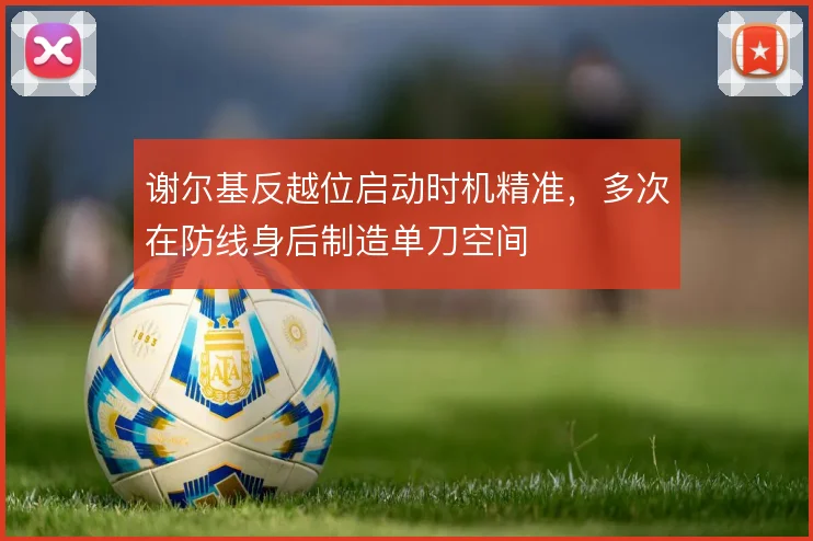 谢尔基反越位启动时机精准，多次在防线身后制造单刀空间
