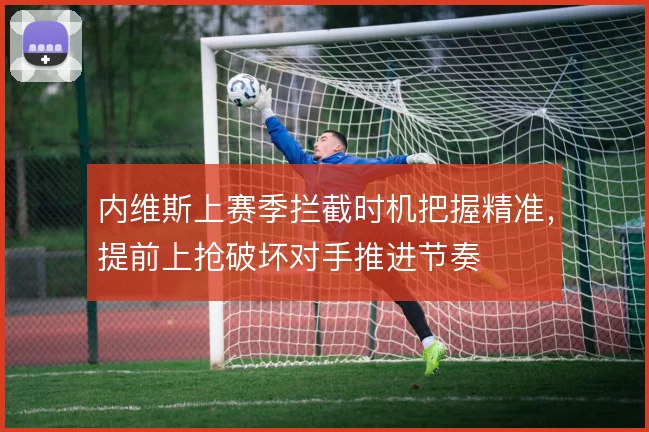 内维斯上赛季拦截时机把握精准，提前上抢破坏对手推进节奏