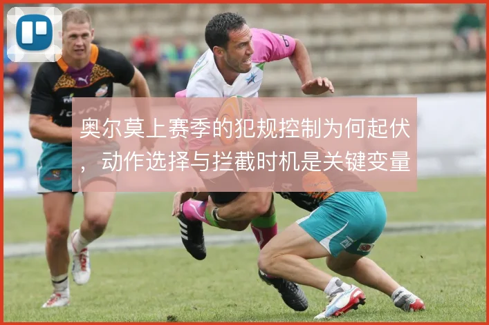 奥尔莫上赛季的犯规控制为何起伏，动作选择与拦截时机是关键变量