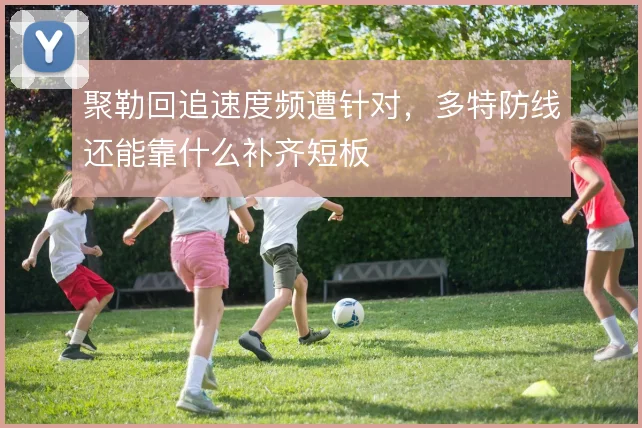 聚勒回追速度频遭针对,多特防线还能靠什么补齐短板