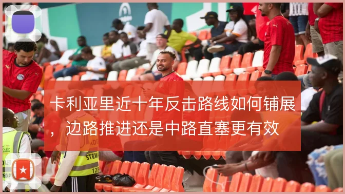 卡利亚里近十年反击路线如何铺展，边路推进还是中路直塞更有效
