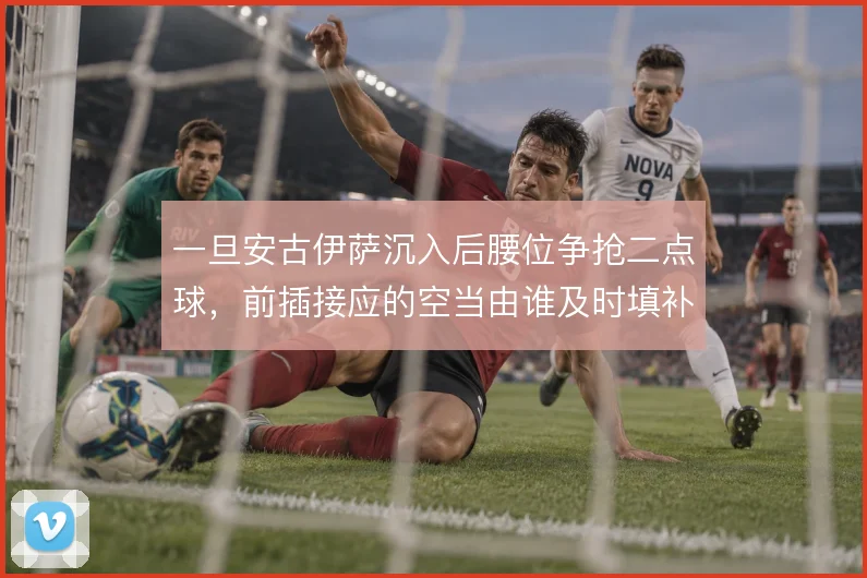 一旦安古伊萨沉入后腰位争抢二点球,前插接应的空当由谁及时填补