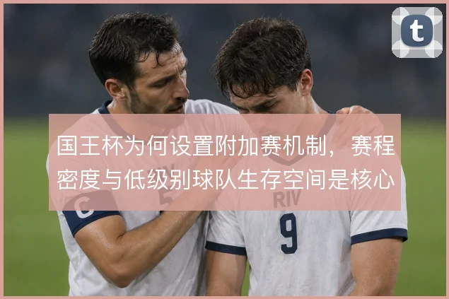 国王杯为何设置附加赛机制，赛程密度与低级别球队生存空间是核心考量