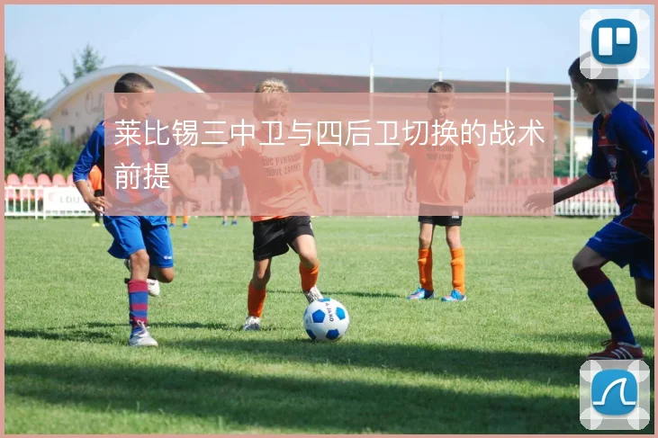 莱比锡三中卫与四后卫切换的战术前提