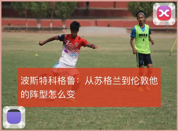 波斯特科格鲁：从苏格兰到伦敦他的阵型怎么变